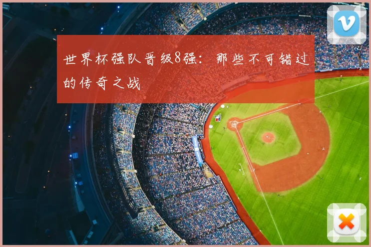 世界杯强队晋级8强:那些不可错过的传奇之战