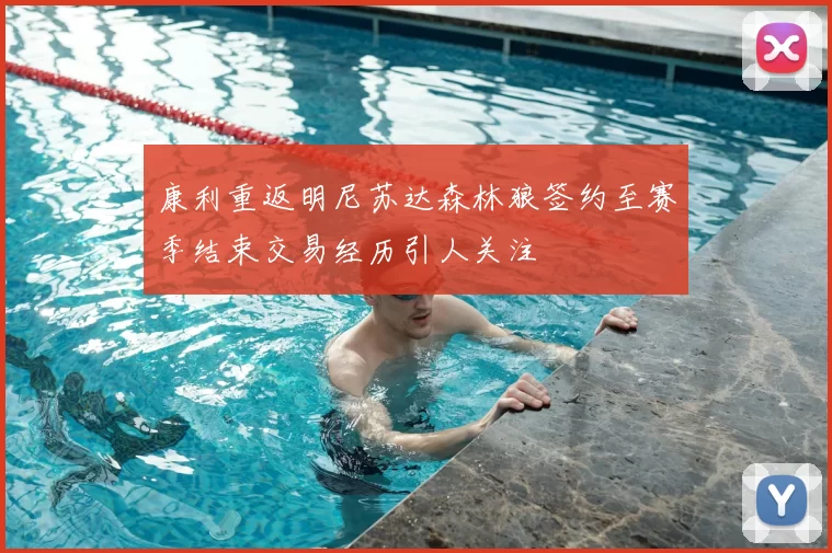 康利重返明尼苏达森林狼签约至赛季结束交易经历引人关注