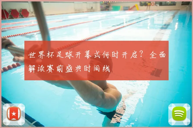 世界杯足球开幕式何时开启?全面解读赛前盛典时间线