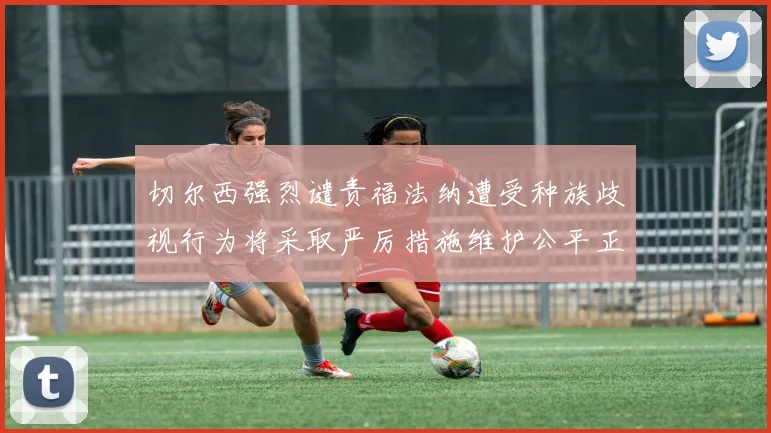 切尔西强烈谴责福法纳遭受种族歧视行为将采取严厉措施维护公平正义