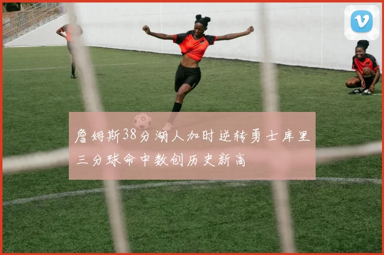 詹姆斯38分湖人加时逆转勇士库里三分球命中数创历史新高