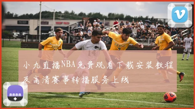 小九直播NBA免费观看下载安装教程及高清赛事转播服务上线