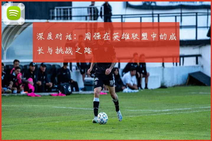 深度对话:周强在英雄联盟中的成长与挑战之路