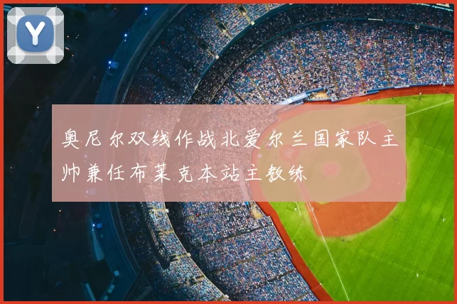 奥尼尔双线作战北爱尔兰国家队主帅兼任布莱克本站主教练
