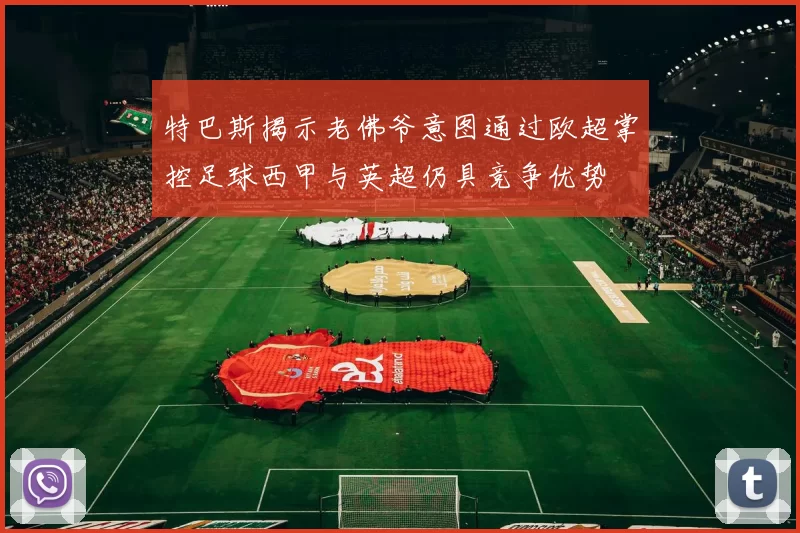 特巴斯揭示老佛爷意图通过欧超掌控足球西甲与英超仍具竞争优势