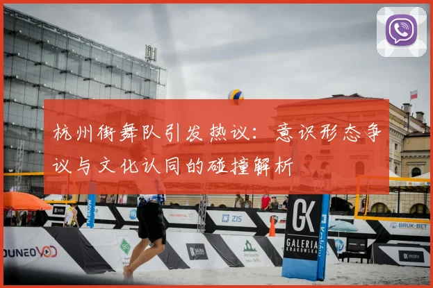 杭州街舞队引发热议：意识形态争议与文化认同的碰撞解析
