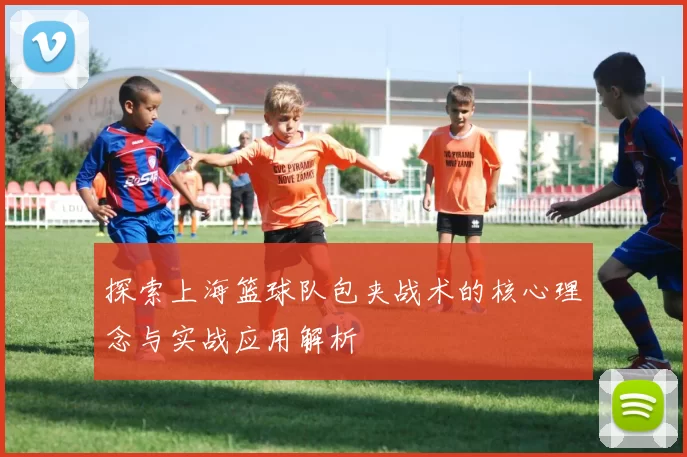 探索上海篮球队包夹战术的核心理念与实战应用解析