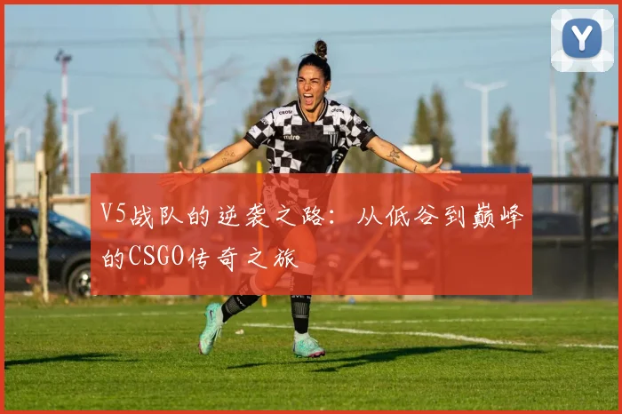 V5战队的逆袭之路：从低谷到巅峰的CSGO传奇之旅