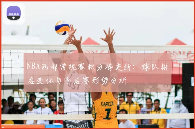 NBA西部常规赛积分榜更新：球队排名变化与季后赛形势分析